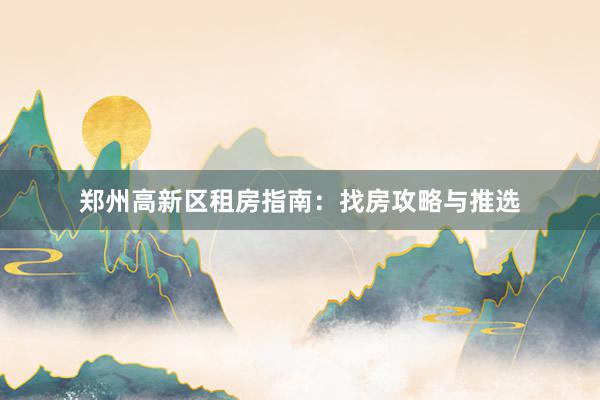 郑州高新区租房指南:找房攻略与推选