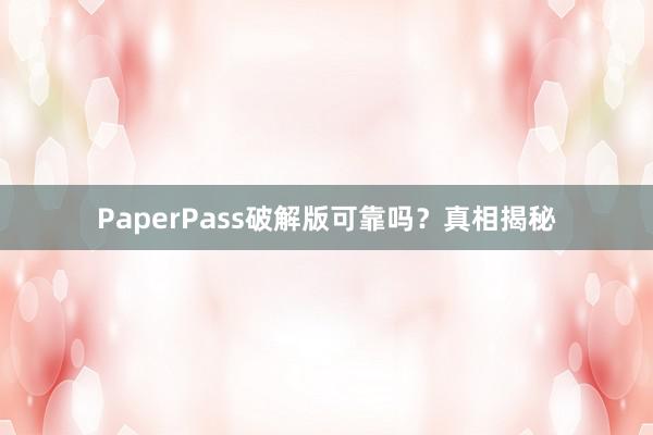 PaperPass破解版可靠吗？真相揭秘
