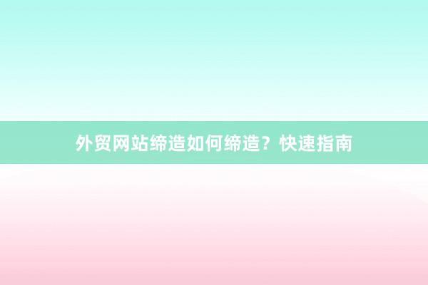 外贸网站缔造如何缔造？快速指南